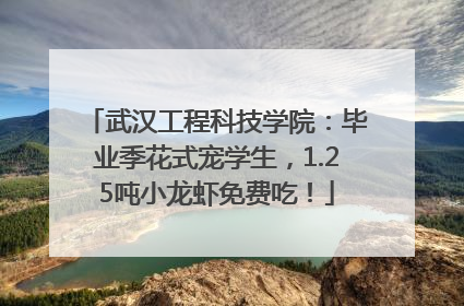 武汉工程科技学院：毕业季花式宠学生，1.25吨小龙虾免费吃！