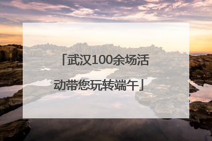 武汉100余场活动带您玩转端午