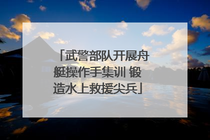 武警部队开展舟艇操作手集训 锻造水上救援尖兵