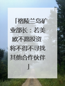 格陵兰岛矿业部长：若美欧不愿投资 将不得不寻找其他合作伙伴
