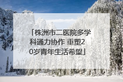 株洲市二医院多学科通力协作 重塑20岁青年生活希望