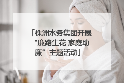 株洲水务集团开展“廉路生花 家庭助廉”主题活动