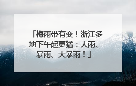 梅雨带有变！浙江多地下午起更猛：大雨、暴雨、大暴雨！
