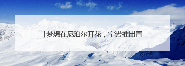 梦想在尼泊尔开花，宁诺推出青年支教纪录片《梦想二次方》