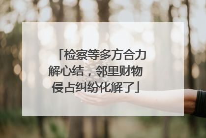 检察等多方合力解心结，邻里财物侵占纠纷化解了