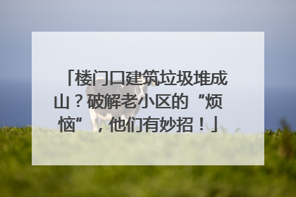 楼门口建筑垃圾堆成山？破解老小区的“烦恼”，他们有妙招！