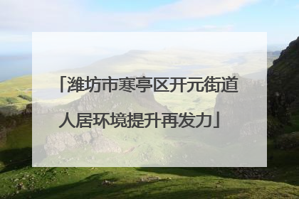 潍坊市寒亭区开元街道人居环境提升再发力
