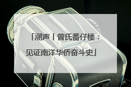 潮声丨曾氏番仔楼：见证南洋华侨奋斗史