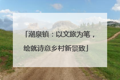 潮泉镇：以文旅为笔，绘就诗意乡村新景致