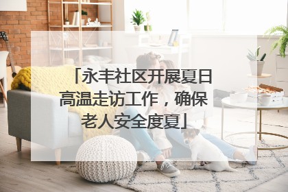 永丰社区开展夏日高温走访工作，确保老人安全度夏