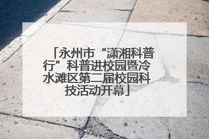 永州市“潇湘科普行”科普进校园暨冷水滩区第二届校园科技活动开幕