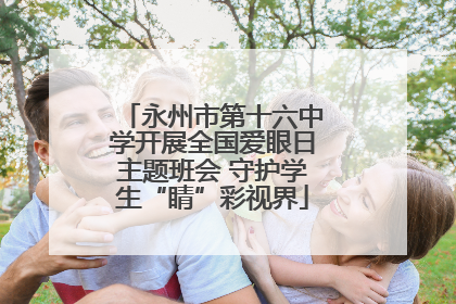 永州市第十六中学开展全国爱眼日主题班会 守护学生“睛”彩视界