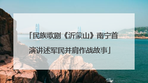 民族歌剧《沂蒙山》南宁首演讲述军民并肩作战故事