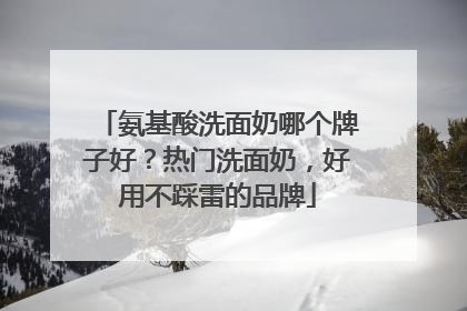 氨基酸洗面奶哪个牌子好？热门洗面奶，好用不踩雷的品牌