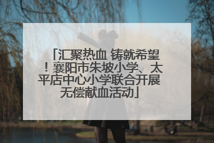 汇聚热血 铸就希望！襄阳市朱坡小学、太平店中心小学联合开展无偿献血活动