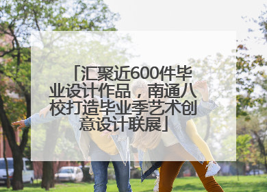 汇聚近600件毕业设计作品，南通八校打造毕业季艺术创意设计联展