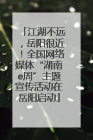 江湖不远，岳阳很近！全国网络媒体“湖南e周”主题宣传活动在岳阳启动