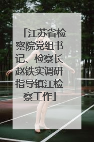江苏省检察院党组书记、检察长赵铁实调研指导镇江检察工作
