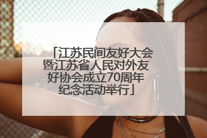江苏民间友好大会暨江苏省人民对外友好协会成立70周年纪念活动举行