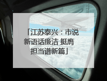 江苏泰兴：市说新语话廉洁 挺膺担当谱新篇