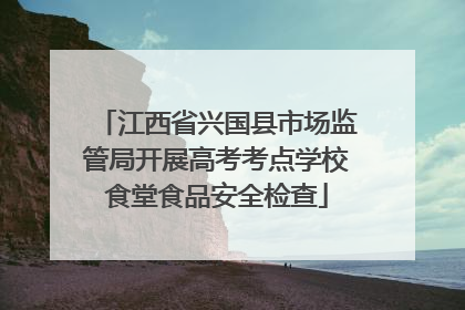 江西省兴国县市场监管局开展高考考点学校食堂食品安全检查