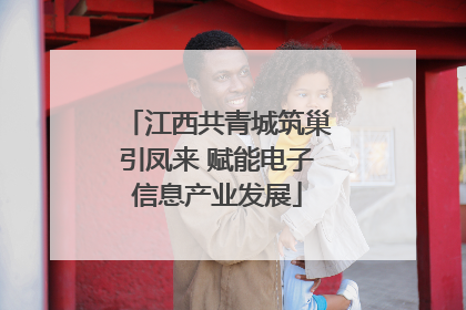 江西共青城筑巢引凤来 赋能电子信息产业发展