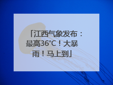 江西气象发布：最高36℃！大暴雨！马上到