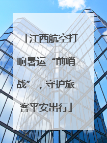 江西航空打响暑运“前哨战”，守护旅客平安出行