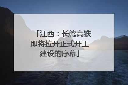江西：长赣高铁即将拉开正式开工建设的序幕