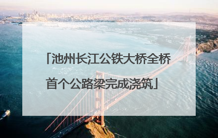 池州长江公铁大桥全桥首个公路梁完成浇筑