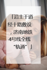 沿主干道经十路敷设，济南地铁4号线全线“轨通”