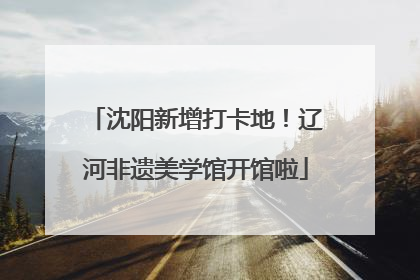 沈阳新增打卡地！辽河非遗美学馆开馆啦