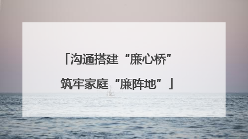 沟通搭建“廉心桥” 筑牢家庭“廉阵地”
