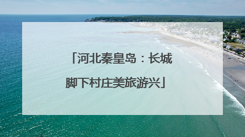 河北秦皇岛：长城脚下村庄美旅游兴