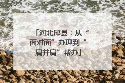 河北邱县：从“面对面”办理到“肩并肩”帮办