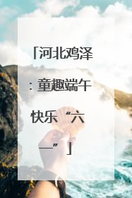 河北鸡泽:童趣端午 快乐“六一”
