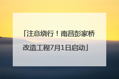 注意绕行！南昌彭家桥改造工程7月1日启动