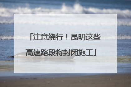 注意绕行！昆明这些高速路段将封闭施工