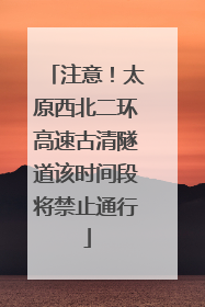 注意！太原西北二环高速古清隧道该时间段将禁止通行