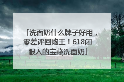 洗面奶什么牌子好用，零差评回购王！618闭眼入的宝藏洗面奶