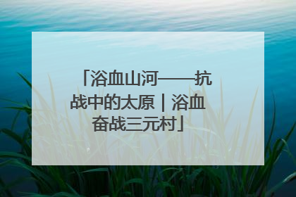 浴血山河——抗战中的太原｜浴血奋战三元村