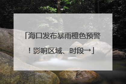 海口发布暴雨橙色预警！影响区域、时段→