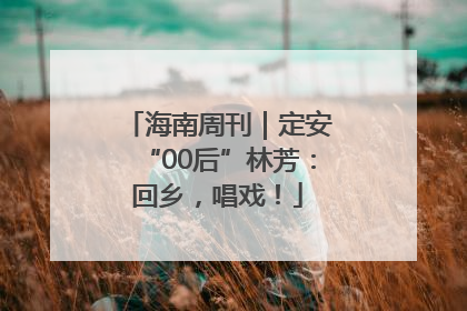 海南周刊｜定安“00后”林芳：回乡，唱戏！
