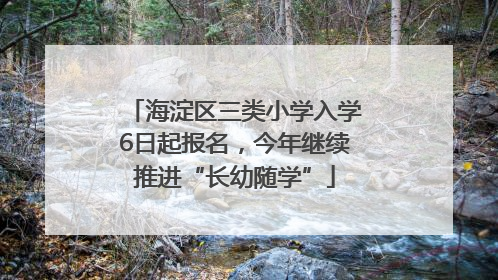 海淀区三类小学入学6日起报名，今年继续推进“长幼随学”
