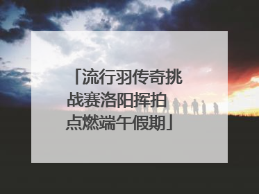 流行羽传奇挑战赛洛阳挥拍 点燃端午假期