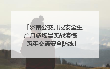 济南公交开展安全生产月多场景实战演练 筑牢交通安全防线