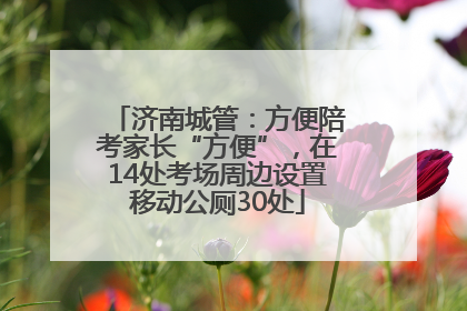 济南城管：方便陪考家长“方便”，在14处考场周边设置移动公厕30处
