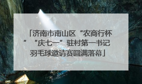 济南市南山区“农商行杯”“庆七一”驻村第一书记 羽毛球邀请赛圆满落幕
