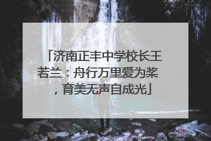 济南正丰中学校长王若兰：舟行万里爱为桨，育美无声自成光
