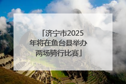 济宁市2025年将在鱼台县举办两场骑行比赛